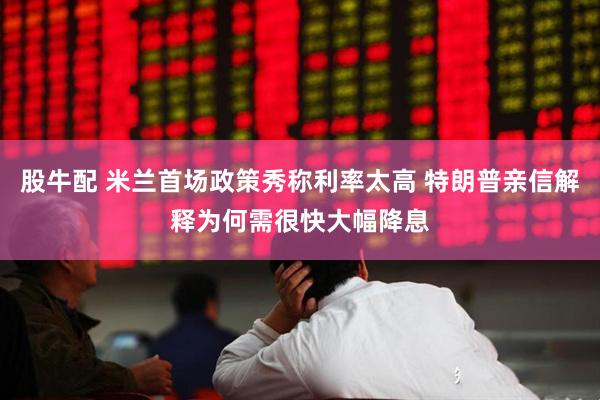 股牛配 米兰首场政策秀称利率太高 特朗普亲信解释为何需很快大幅降息