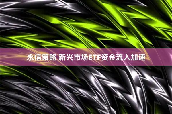 永信策略 新兴市场ETF资金流入加速