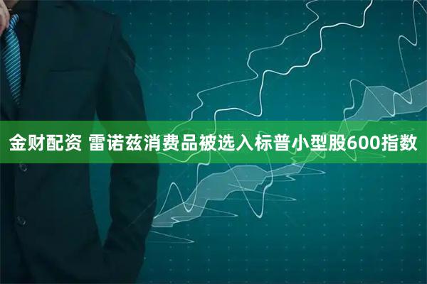 金财配资 雷诺兹消费品被选入标普小型股600指数