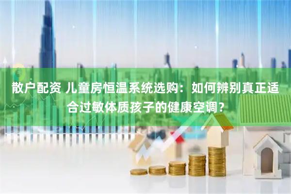 散户配资 儿童房恒温系统选购：如何辨别真正适合过敏体质孩子的健康空调？