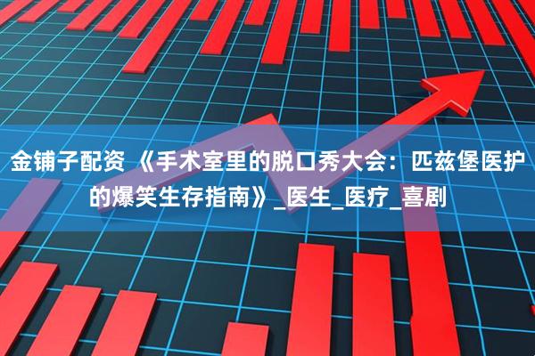 金铺子配资 《手术室里的脱口秀大会：匹兹堡医护的爆笑生存指南》_医生_医疗_喜剧
