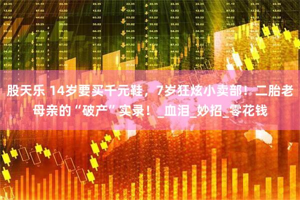 股天乐 14岁要买千元鞋，7岁狂炫小卖部！二胎老母亲的“破产”实录！_血泪_妙招_零花钱
