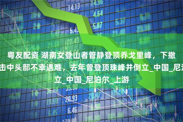粤友配资 湖南女登山者管静登顶乔戈里峰，下撤时被落石击中头部不幸遇难，去年曾登顶珠峰并倒立_中国_尼泊尔_上游