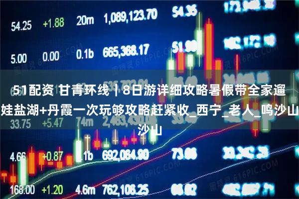 51配资 甘青环线｜8日游详细攻略暑假带全家遛娃盐湖+丹霞一次玩够攻略赶紧收_西宁_老人_鸣沙山