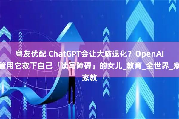 粤友优配 ChatGPT会让大脑退化？OpenAI高管用它救下自己「读写障碍」的女儿_教育_全世界_家教