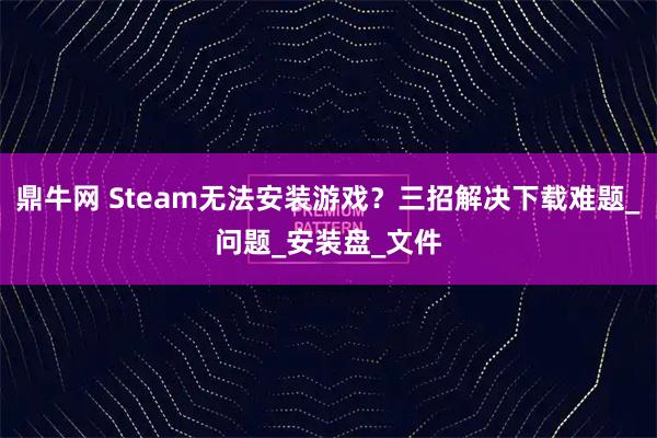 鼎牛网 Steam无法安装游戏？三招解决下载难题_问题_安装盘_文件