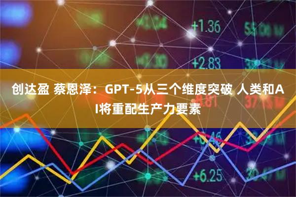 创达盈 蔡恩泽：GPT-5从三个维度突破 人类和AI将重配生产力要素