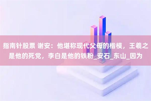 指南针股票 谢安：他堪称现代父母的楷模，王羲之是他的死党，李白是他的铁粉_安石_东山_因为