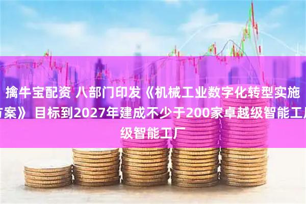 擒牛宝配资 八部门印发《机械工业数字化转型实施方案》 目标到2027年建成不少于200家卓越级智能工厂