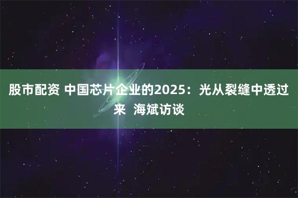 股市配资 中国芯片企业的2025：光从裂缝中透过来  海斌访谈