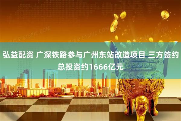 弘益配资 广深铁路参与广州东站改造项目 三方签约总投资约1666亿元