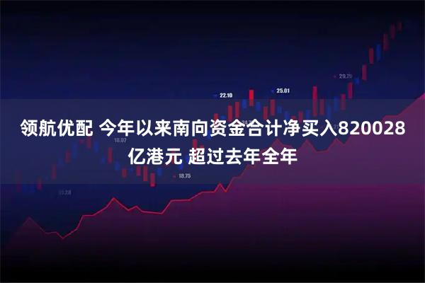 领航优配 今年以来南向资金合计净买入820028亿港元 超过去年全年