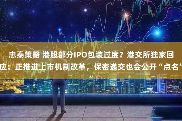 忠泰策略 港股部分IPO包装过度？港交所独家回应：正推进上市机制改革，保密递交也会公开“点名”
