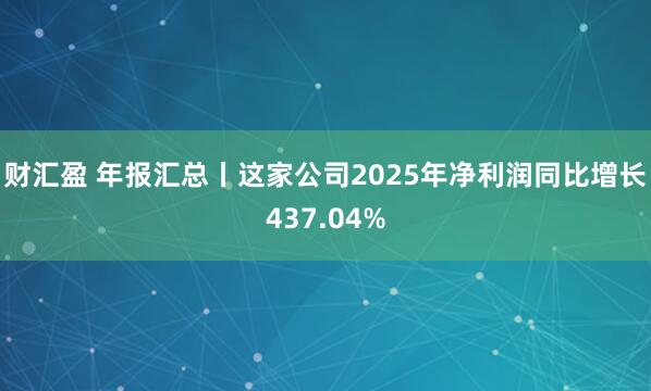 财汇盈 年报汇总丨这家公司2025年净利润同比增长437.04%