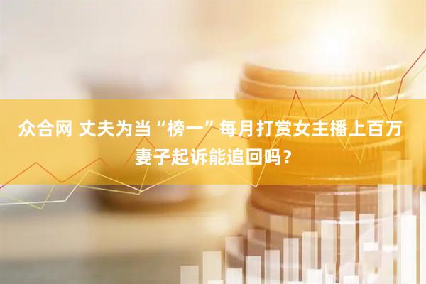 众合网 丈夫为当“榜一”每月打赏女主播上百万 妻子起诉能追回吗？