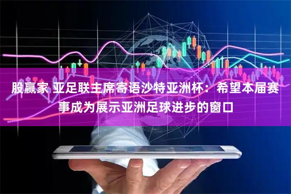 股赢家 亚足联主席寄语沙特亚洲杯：希望本届赛事成为展示亚洲足球进步的窗口