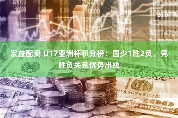 宏益配资 U17亚洲杯积分榜：国少1胜2负，凭胜负关系优势出线